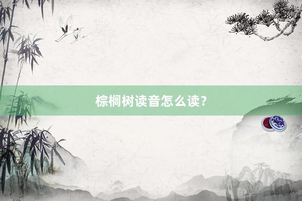 棕榈树读音怎么读？