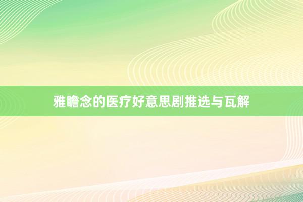 雅瞻念的医疗好意思剧推选与瓦解