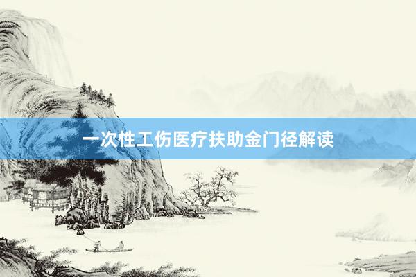一次性工伤医疗扶助金门径解读