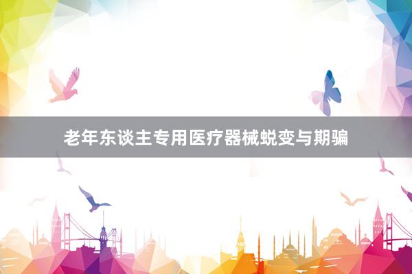老年东谈主专用医疗器械蜕变与期骗